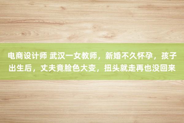 电商设计师 武汉一女教师，新婚不久怀孕，孩子出生后，丈夫竟脸色大变，扭头就走再也没回来