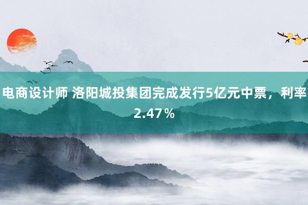 电商设计师 洛阳城投集团完成发行5亿元中票，利率2.47％