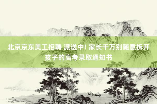 北京京东美工招聘 派送中! 家长千万别随意拆开孩子的高考录取通知书