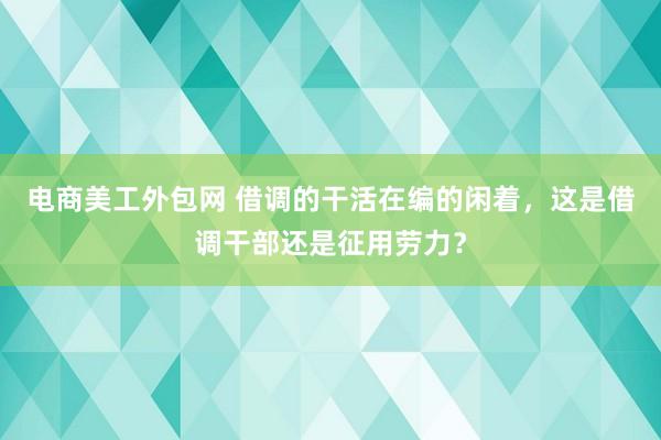 电商美工外包网 借调的干活在编的闲着，这是借调干部还是征用劳力？