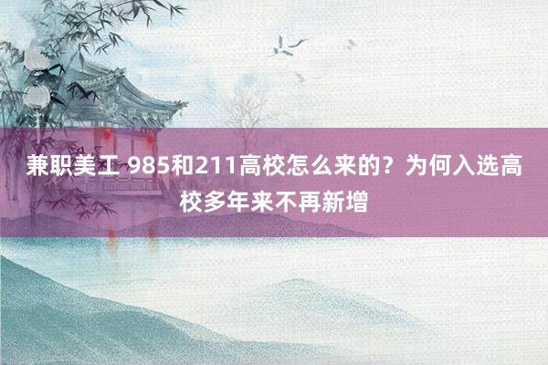 兼职美工 985和211高校怎么来的？为何入选高校多年来不再新增