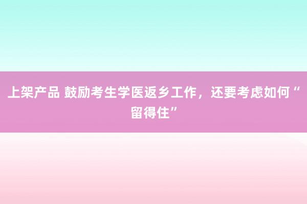 上架产品 鼓励考生学医返乡工作，还要考虑如何“留得住”