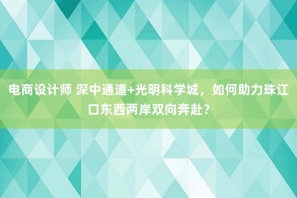 电商设计师 深中通道+光明科学城，如何助力珠江口东西两岸双向奔赴？