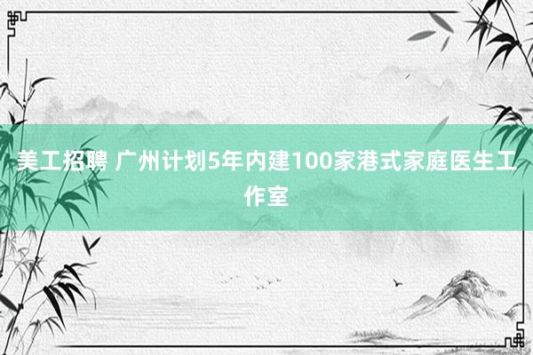 美工招聘 广州计划5年内建100家港式家庭医生工作室