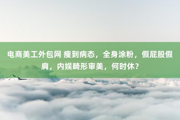 电商美工外包网 瘦到病态，全身涂粉，假屁股假肩，内娱畸形审美，何时休？