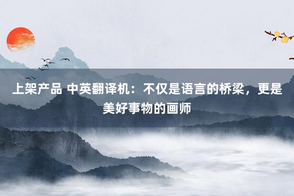 上架产品 中英翻译机：不仅是语言的桥梁，更是美好事物的画师