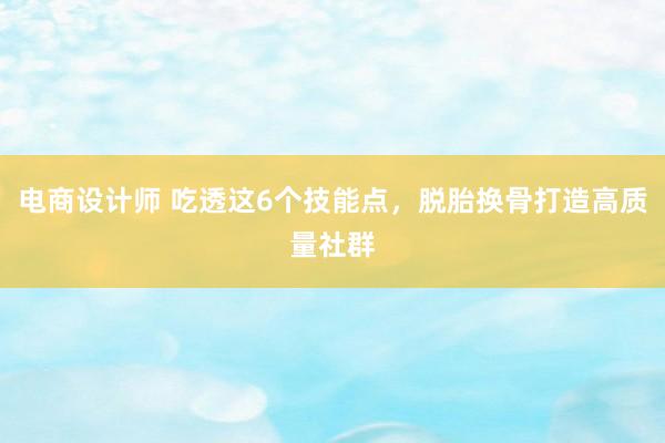 电商设计师 吃透这6个技能点，脱胎换骨打造高质量社群