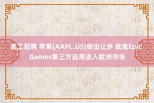 美工招聘 苹果(AAPL.US)做出让步 批准Epic Games第三方应用进入欧洲市场