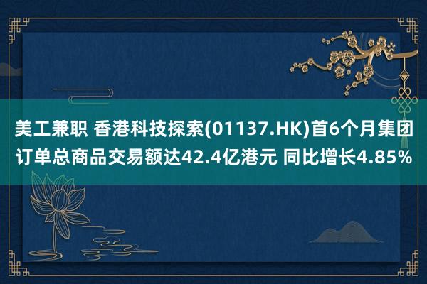 美工兼职 香港科技探索(01137.HK)首6个月集团订单总商品交易额达42.4亿港元 同比增长4.85%