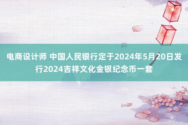 电商设计师 中国人民银行定于2024年5月20日发行2024吉祥文化金银纪念币一套