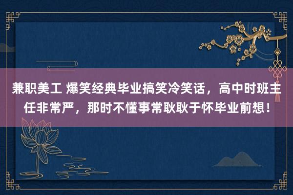 兼职美工 爆笑经典毕业搞笑冷笑话，高中时班主任非常严，那时不懂事常耿耿于怀毕业前想！