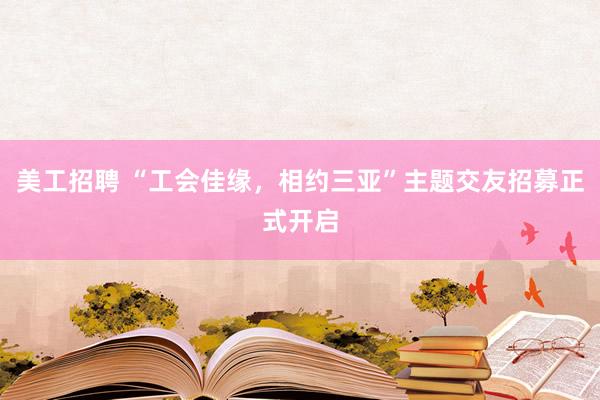 美工招聘 “工会佳缘，相约三亚”主题交友招募正式开启