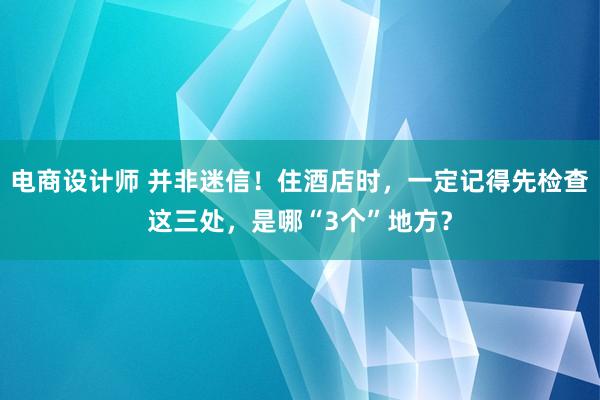 电商设计师 并非迷信！住酒店时，一定记得先检查这三处，是哪“3个”地方？