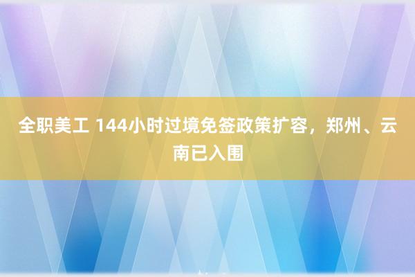 全职美工 144小时过境免签政策扩容，郑州、云南已入围