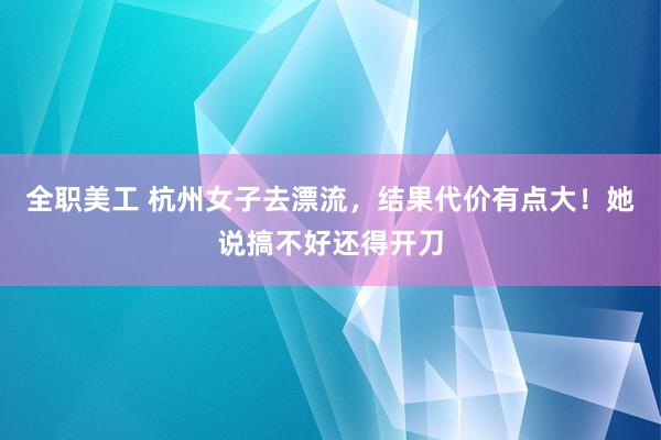 全职美工 杭州女子去漂流，结果代价有点大！她说搞不好还得开刀