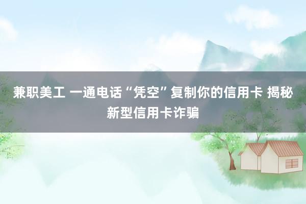 兼职美工 一通电话“凭空”复制你的信用卡 揭秘新型信用卡诈骗