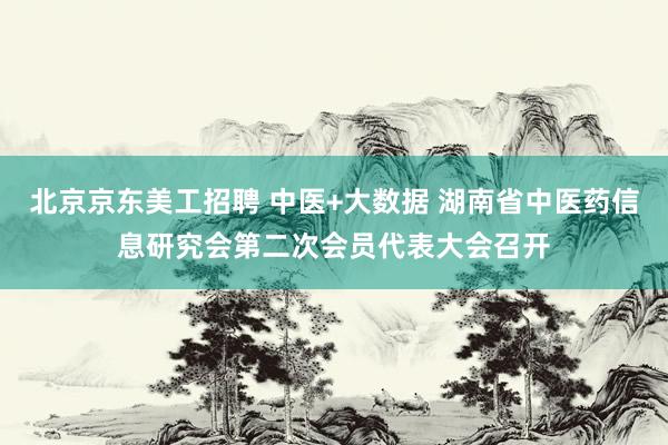 北京京东美工招聘 中医+大数据 湖南省中医药信息研究会第二次会员代表大会召开