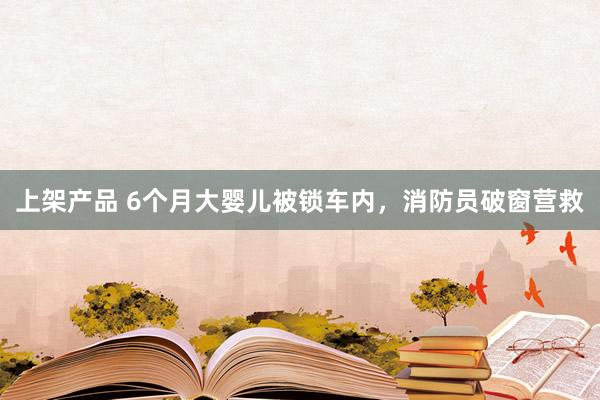 上架产品 6个月大婴儿被锁车内，消防员破窗营救