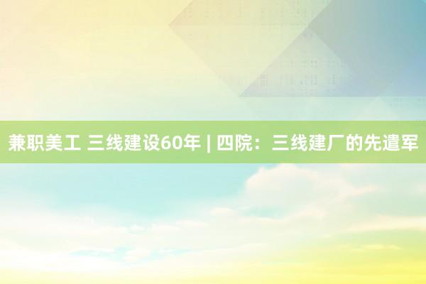 兼职美工 三线建设60年 | 四院：三线建厂的先遣军