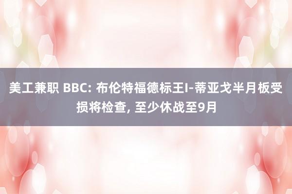 美工兼职 BBC: 布伦特福德标王I-蒂亚戈半月板受损将检查, 至少休战至9月