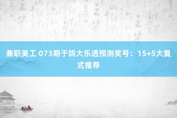 兼职美工 073期于鸽大乐透预测奖号：15+5大复式推荐