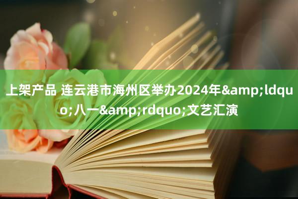 上架产品 连云港市海州区举办2024年&ldquo;八一&rdquo;文艺汇演