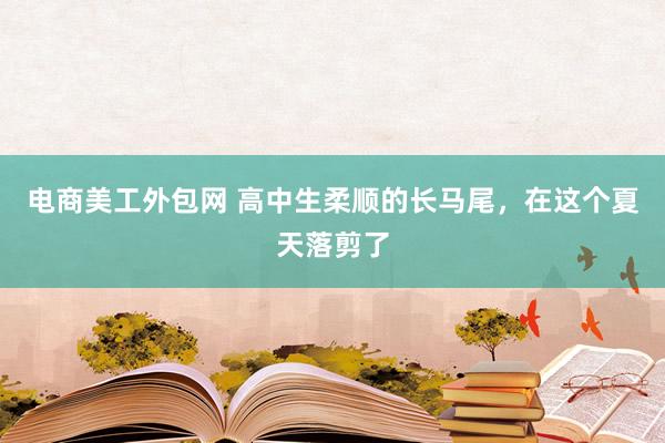 电商美工外包网 高中生柔顺的长马尾，在这个夏天落剪了