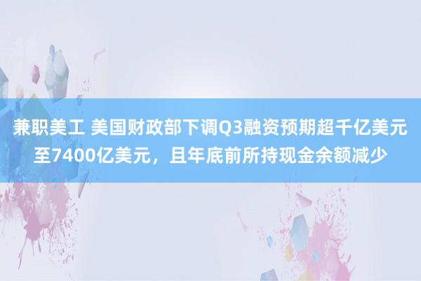 兼职美工 美国财政部下调Q3融资预期超千亿美元至7400亿美元，且年底前所持现金余额减少