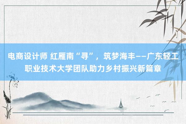 电商设计师 红雁南“寻”，筑梦海丰——广东轻工职业技术大学团队助力乡村振兴新篇章