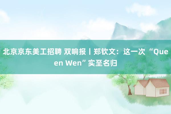 北京京东美工招聘 双响报丨郑钦文：这一次 “Queen Wen”实至名归