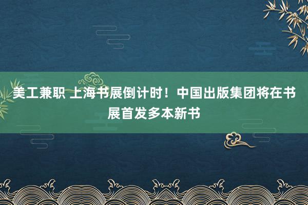 美工兼职 上海书展倒计时！中国出版集团将在书展首发多本新书