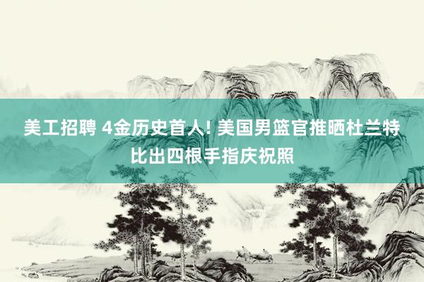 美工招聘 4金历史首人! 美国男篮官推晒杜兰特比出四根手指庆祝照