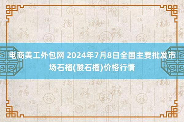 电商美工外包网 2024年7月8日全国主要批发市场石榴(酸石榴)价格行情