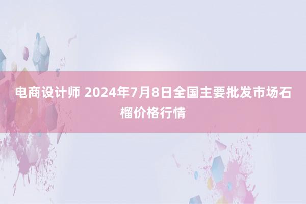 电商设计师 2024年7月8日全国主要批发市场石榴价格行情