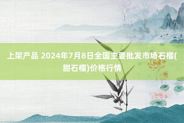 上架产品 2024年7月8日全国主要批发市场石榴(甜石榴)价格行情