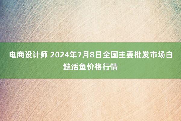 电商设计师 2024年7月8日全国主要批发市场白鲢活鱼价格行情