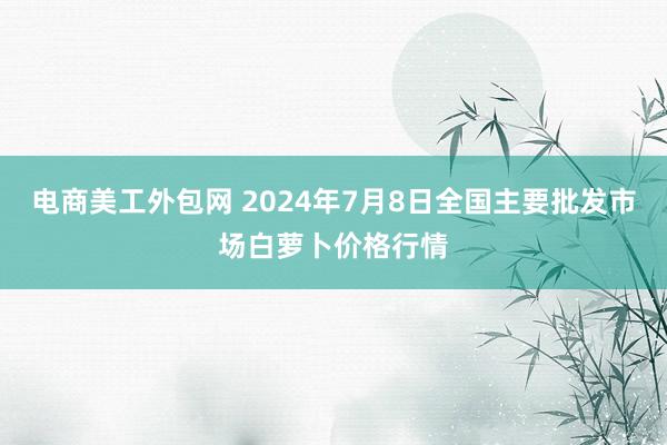 电商美工外包网 2024年7月8日全国主要批发市场白萝卜价格行情