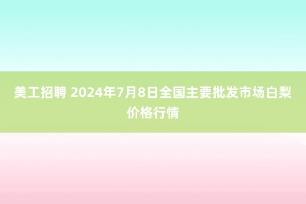 美工招聘 2024年7月8日全国主要批发市场白梨价格行情