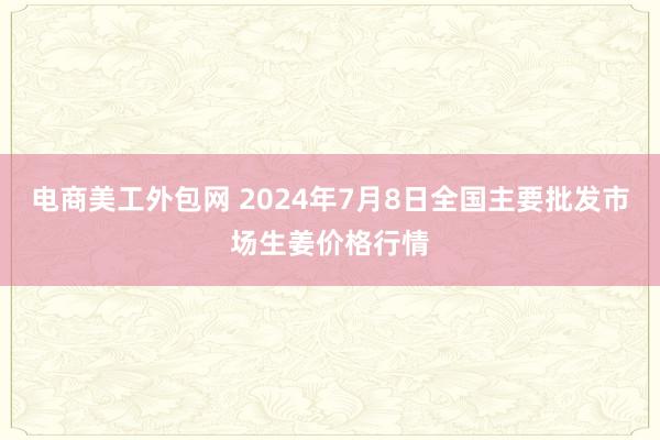 电商美工外包网 2024年7月8日全国主要批发市场生姜价格行情