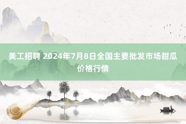 美工招聘 2024年7月8日全国主要批发市场甜瓜价格行情