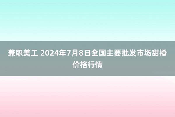 兼职美工 2024年7月8日全国主要批发市场甜橙价格行情