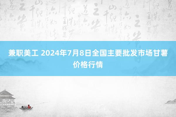 兼职美工 2024年7月8日全国主要批发市场甘薯价格行情