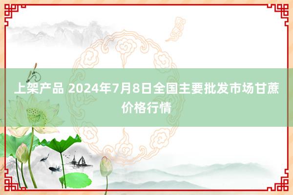 上架产品 2024年7月8日全国主要批发市场甘蔗价格行情