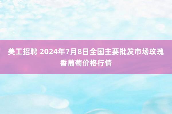 美工招聘 2024年7月8日全国主要批发市场玫瑰香葡萄价格行情