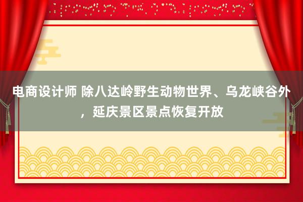 电商设计师 除八达岭野生动物世界、乌龙峡谷外，延庆景区景点恢复开放