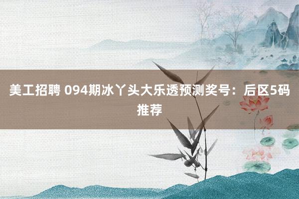 美工招聘 094期冰丫头大乐透预测奖号：后区5码推荐