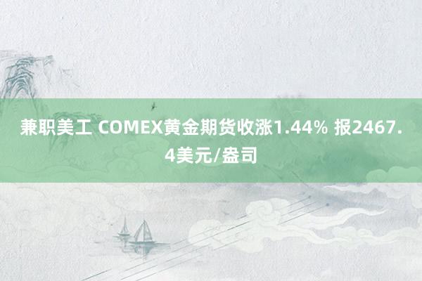 兼职美工 COMEX黄金期货收涨1.44% 报2467.4美元/盎司