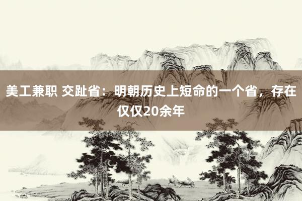 美工兼职 交趾省：明朝历史上短命的一个省，存在仅仅20余年