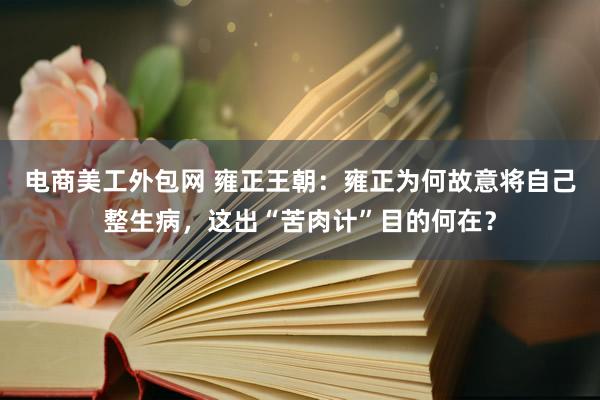 电商美工外包网 雍正王朝：雍正为何故意将自己整生病，这出“苦肉计”目的何在？