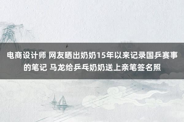 电商设计师 网友晒出奶奶15年以来记录国乒赛事的笔记 马龙给乒乓奶奶送上亲笔签名照